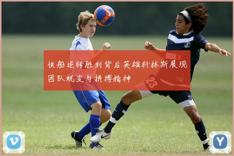 快船逆转胜利背后英雄科林斯展现团队蜕变与拼搏精神