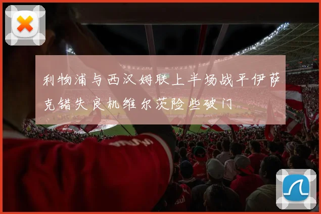 利物浦与西汉姆联上半场战平伊萨克错失良机维尔茨险些破门