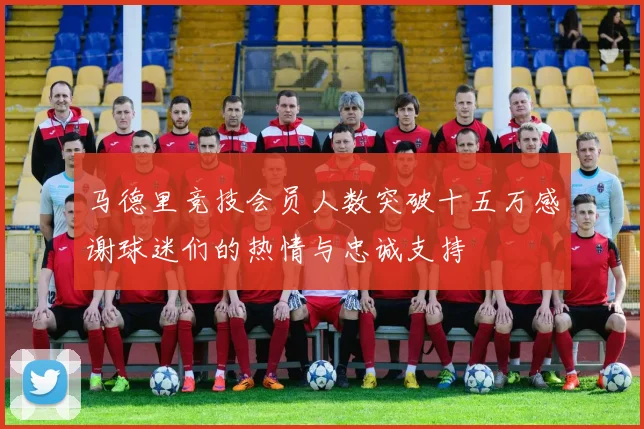 马德里竞技会员人数突破十五万感谢球迷们的热情与忠诚支持