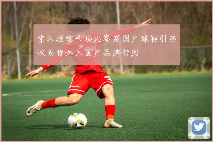 索汉连续两场比赛穿国产球鞋引热议或将加入国产品牌行列