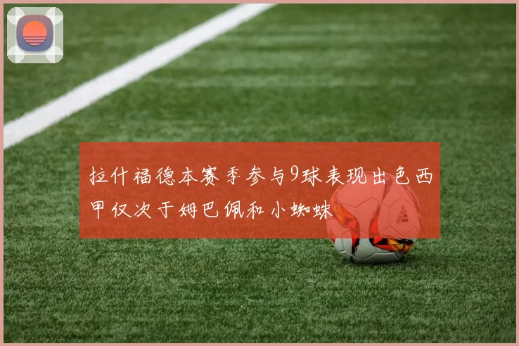 拉什福德本赛季参与9球表现出色西甲仅次于姆巴佩和小蜘蛛