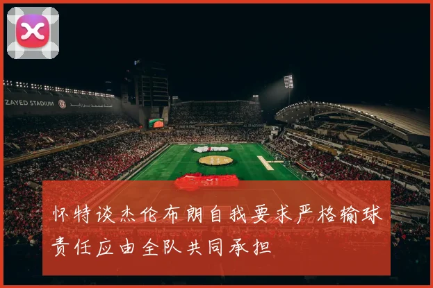 怀特谈杰伦布朗自我要求严格输球责任应由全队共同承担