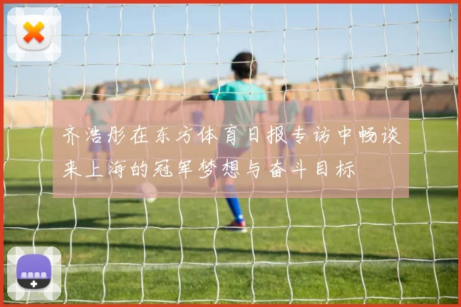 齐浩彤在东方体育日报专访中畅谈来上海的冠军梦想与奋斗目标