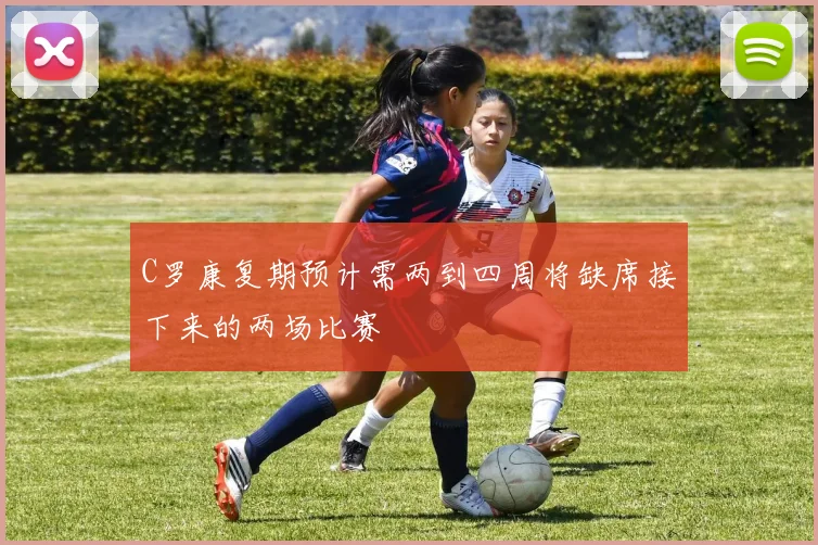 C罗康复期预计需两到四周将缺席接下来的两场比赛