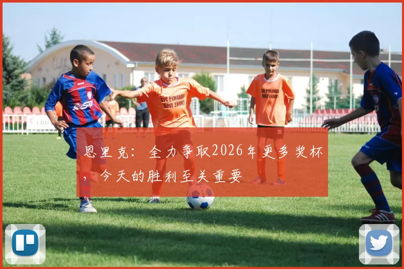 恩里克：全力争取2026年更多奖杯，今天的胜利至关重要