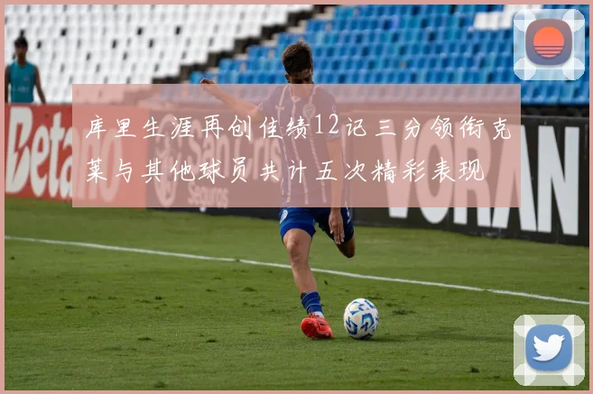 库里生涯再创佳绩12记三分领衔克莱与其他球员共计五次精彩表现
