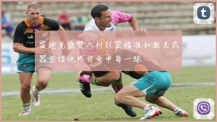 雷迪克盛赞八村投篮精准如激光武器坚信他终将命中每一球