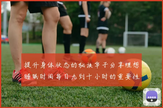 提升身体状态的秘诀华子分享理想睡眠时间每日九到十小时的重要性