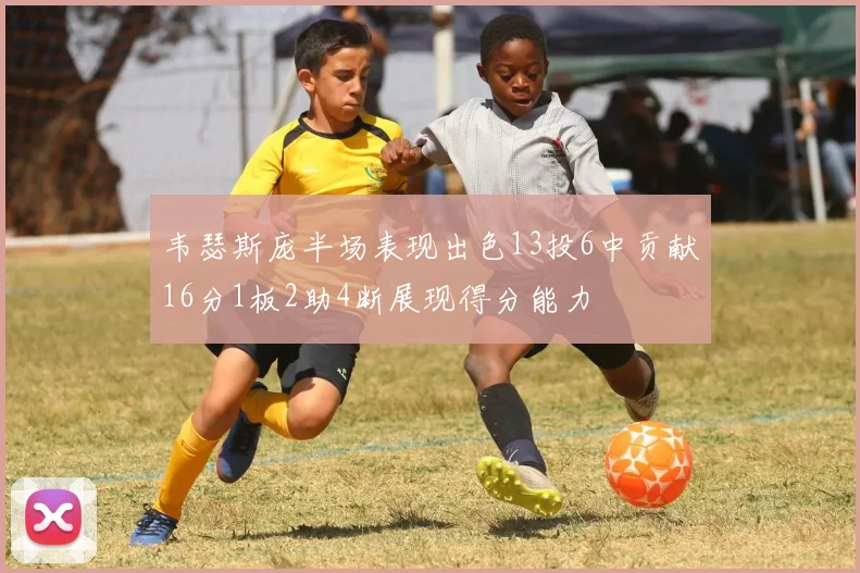 韦瑟斯庞半场表现出色13投6中贡献16分1板2助4断展现得分能力