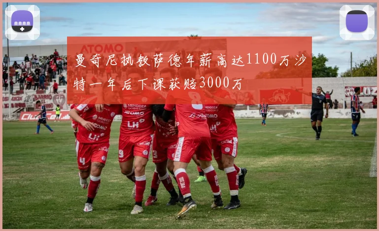 曼奇尼执教萨德年薪高达1100万沙特一年后下课获赔3000万