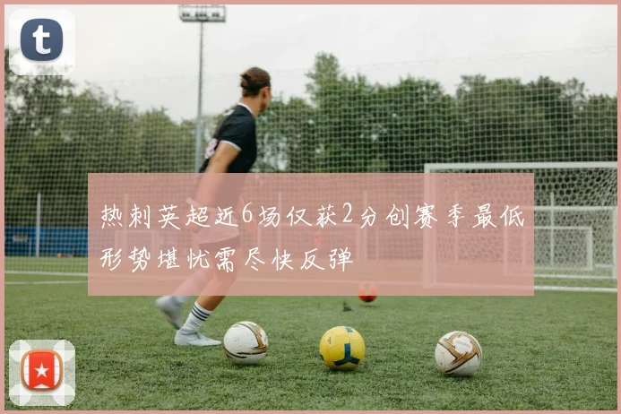 热刺英超近6场仅获2分创赛季最低形势堪忧需尽快反弹