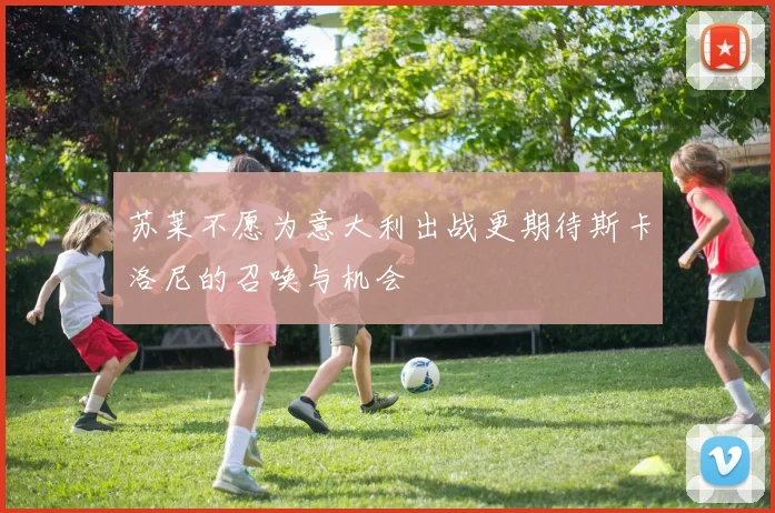 苏莱不愿为意大利出战更期待斯卡洛尼的召唤与机会