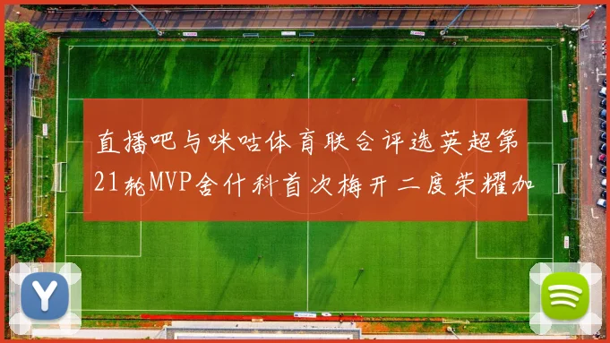 直播吧与咪咕体育联合评选英超第21轮MVP舍什科首次梅开二度荣耀加冕