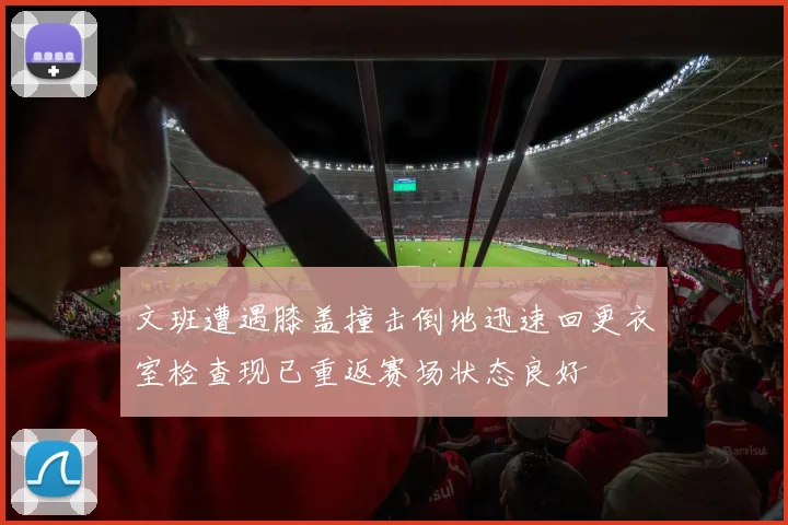 文班遭遇膝盖撞击倒地迅速回更衣室检查现已重返赛场状态良好