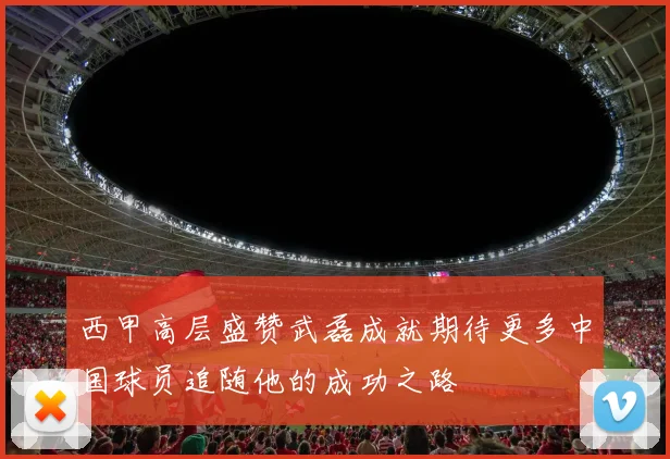西甲高层盛赞武磊成就期待更多中国球员追随他的成功之路