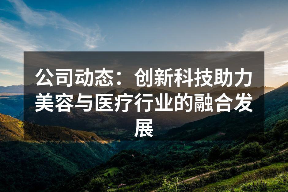 公司动态：创新科技助力美容与医疗行业的融